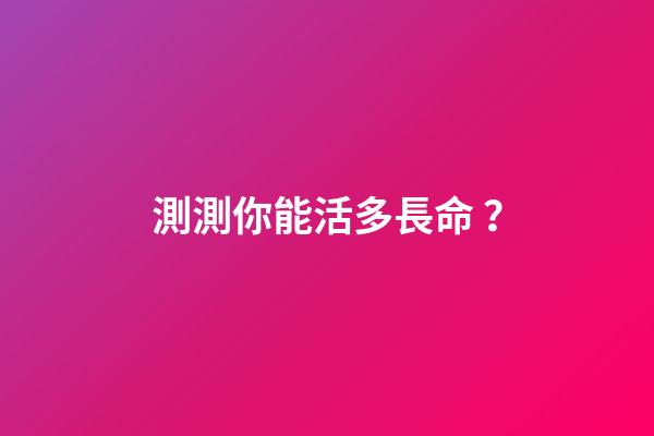 測測你能活多長命？